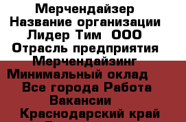 Мерчендайзер › Название организации ­ Лидер Тим, ООО › Отрасль предприятия ­ Мерчендайзинг › Минимальный оклад ­ 1 - Все города Работа » Вакансии   . Краснодарский край,Геленджик г.